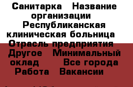 Санитарка › Название организации ­ Республиканская клиническая больница › Отрасль предприятия ­ Другое › Минимальный оклад ­ 1 - Все города Работа » Вакансии   